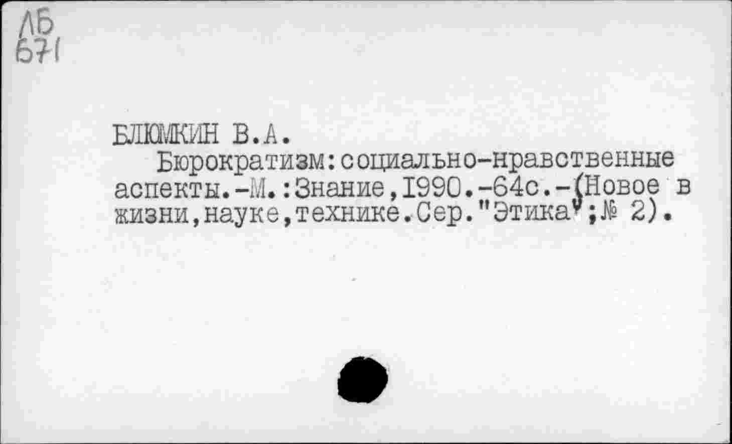 ﻿
ШИНИН В.А.
Бюрократизм:с оциально-нравственные аспекты.-М.:Знание,1990.-64с.-(Новое в жизни, науке, технике .Сер.” Этика**; $ 2).